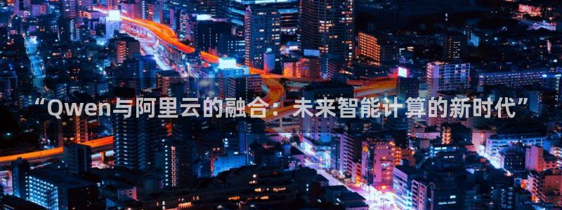 松鼠平台：“Qwen与阿里云的融合：未来智能计算的新时代”